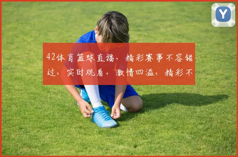 42体育篮球直播，精彩赛事不容错过，实时观看，激情四溢，精彩不断，尽在掌握