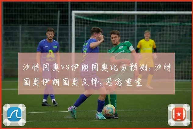 沙特国奥vs伊朗国奥比分预测,沙特国奥伊朗国奥交锋,悬念重重