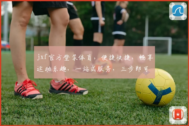 jxf官方登录体育，便捷快捷，畅享运动乐趣，一站式服务，三步即可轻松登录