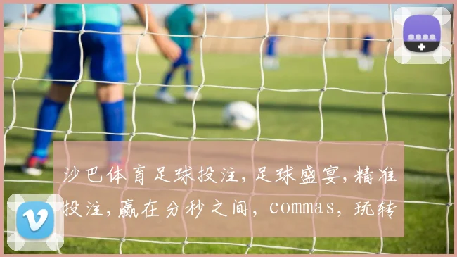 沙巴体育足球投注,足球盛宴,精准投注,赢在分秒之间, commas, 玩转激情。