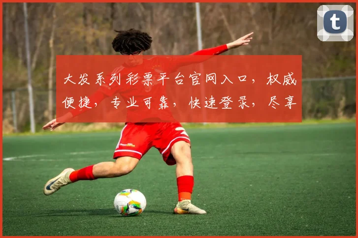 大发系列彩票平台官网入口，权威便捷，专业可靠，快速登录，尽享好运