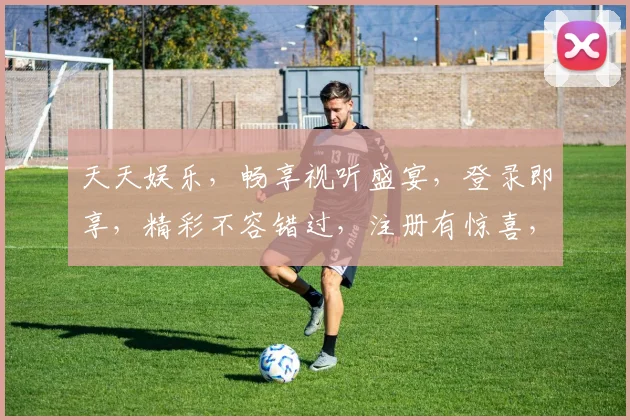 天天娱乐，畅享视听盛宴，登录即享，精彩不容错过，注册有惊喜，快来体验