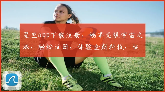 星空app下载注册，畅享无限宇宙之旅，轻松注册，体验全新科技，快来加入我们