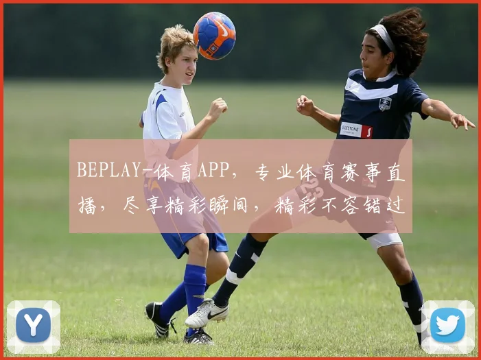 BEPLAY-体育APP，专业体育赛事直播，尽享精彩瞬间，精彩不容错过，打造你的专属运动盛宴