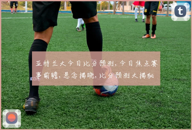 亚特兰大今日比分预测,今日焦点赛事前瞻,悬念揭晓,比分预测大揭秘,一触即发