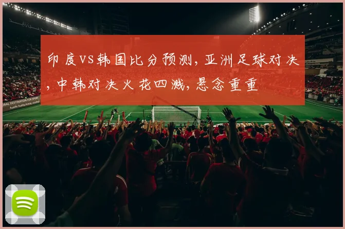 印度vs韩国比分预测,亚洲足球对决,中韩对决火花四溅,悬念重重