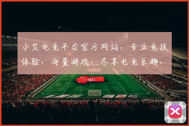 小艾电竞平台官方网站，专业竞技体验，海量游戏，尽享电竞乐趣，三重福利等你来