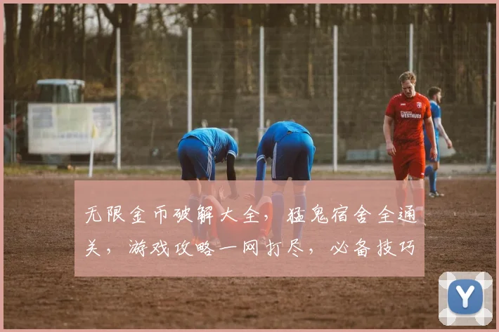 无限金币破解大全，猛鬼宿舍全通关，游戏攻略一网打尽，必备技巧分享三连发