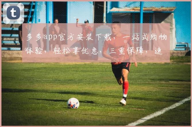 多多app官方安装下载，一站式购物体验，轻松享优惠，三重保障，速来体验