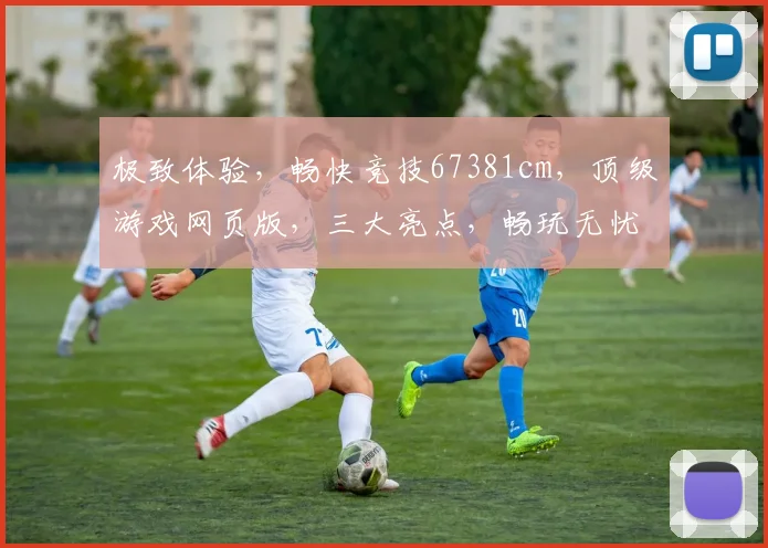 极致体验，畅快竞技67381cm，顶级游戏网页版，三大亮点，畅玩无忧
