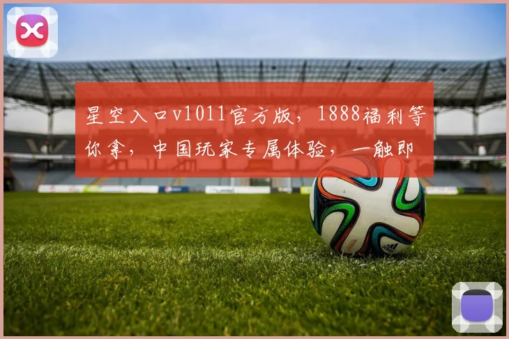 星空入口v1011官方版，1888福利等你拿，中国玩家专属体验，一触即玩
