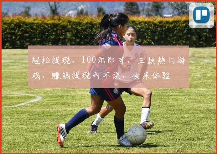 轻松提现，100元即可，三款热门游戏，赚钱提现两不误，快来体验
