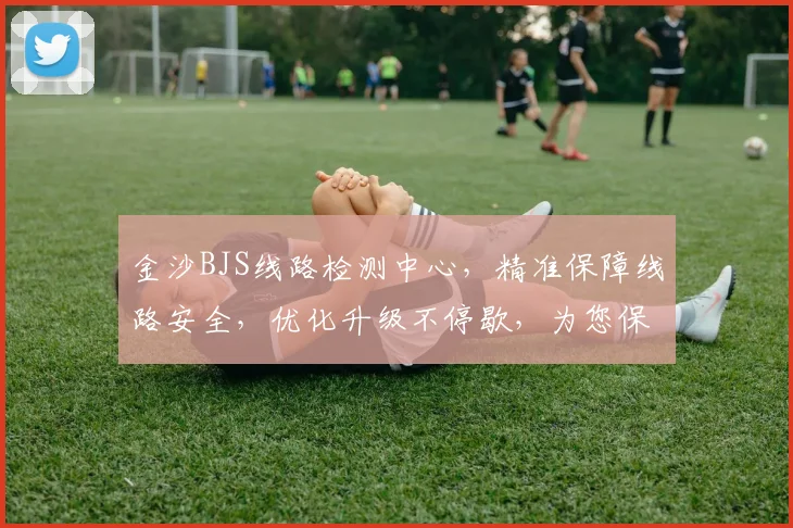 金沙BJS线路检测中心，精准保障线路安全，优化升级不停歇，为您保驾护航